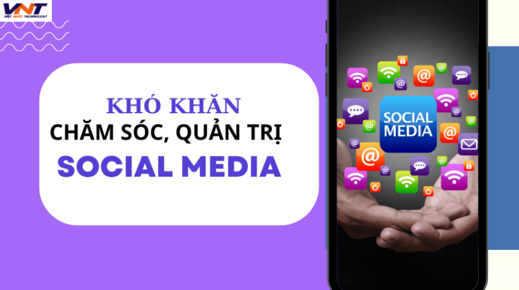 5 KHÓ KHĂN KHI CHĂM SÓC, QUẢN LÝ CÁC KÊNH SOCIAL MEDIA